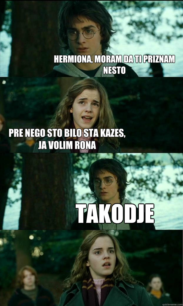 Hermiona, moram da ti priznam nesto pre nego sto bilo sta kazes, ja volim rona takodje  Horny Harry