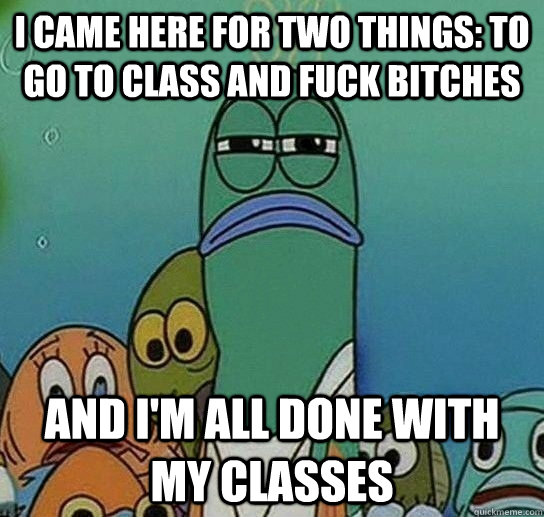 I came here for two things: to go to class and fuck bitches and i'm all done with my classes  Serious fish SpongeBob