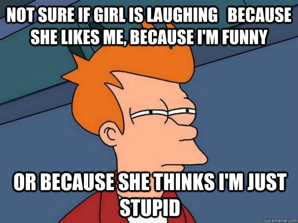 Not sure if girl is laughing   because she likes me, because i'm funny or because she thinks i'm just stupid  Futurama Fry