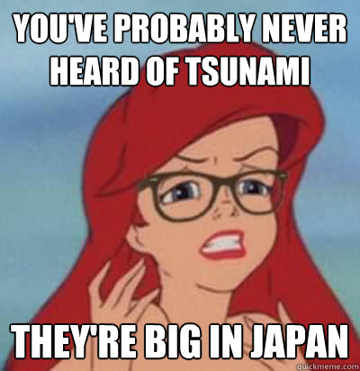 you've probably never heard of tsunami they're big in japan  Hipster Ariel