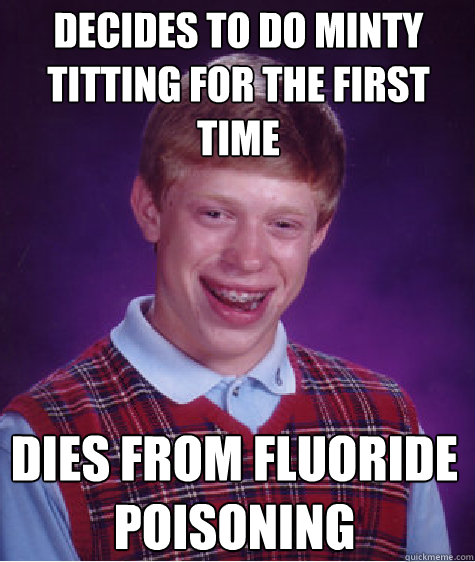 Decides to do minty titting for the first time dies from fluoride poisoning  Bad Luck Brian