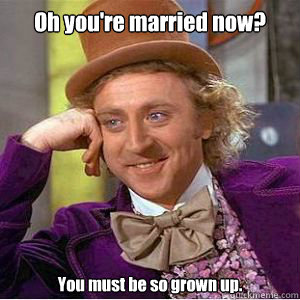 Oh you're married now? You must be so grown up.  willy wonka