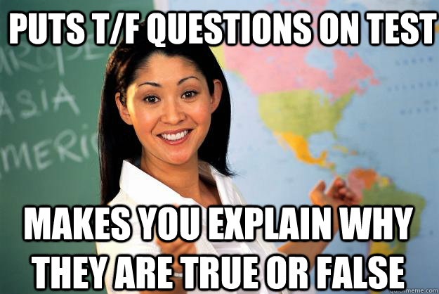 Puts T/f questions on test makes you explain why they are true or false  Unhelpful High School Teacher