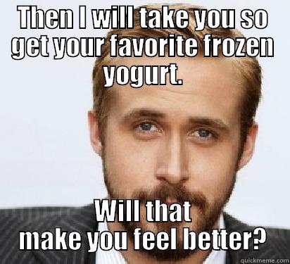 Hey Erica, Im sorry your sick let me make  you some soup then we can cuddle and watch cute movies - THEN I WILL TAKE YOU SO GET YOUR FAVORITE FROZEN YOGURT. WILL THAT MAKE YOU FEEL BETTER? Good Guy Ryan Gosling