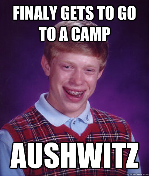 Finaly gets to go to a camp Aushwitz  Bad Luck Brian