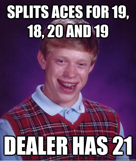 Splits Aces for 19, 18, 20 and 19 Dealer has 21  Bad Luck Brian