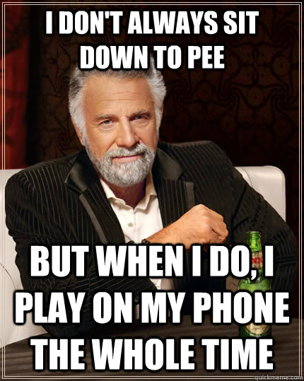 I don't always sit down to pee but when I do, I play on my phone the whole time  The Most Interesting Man In The World