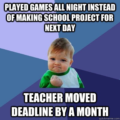 Played games all night instead of making school project for next day Teacher moved deadline by a month  Success Kid