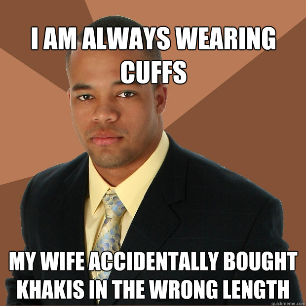 I am always wearing cuffs my wife accidentally bought khakis in the wrong length  Successful Black Man