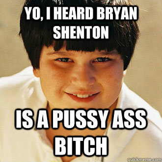 YO, I heard bryan shenton is a pussy ass bitch  Annoying Childhood Friend