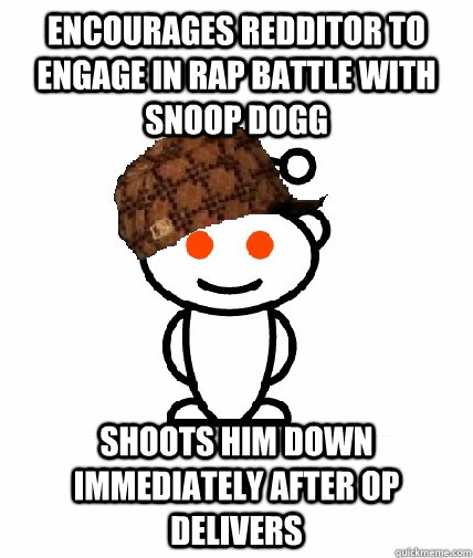 ENCOURAGES REDDITOR TO ENGAGE IN RAP BATTLE WITH SNOOP DOGG SHOOTS HIM DOWN IMMEDIATELY AFTER OP DELIVERS  Scumbag Reddit