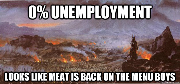 0% unemployment Looks like meat is back on the menu boys  