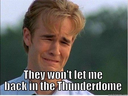 The saddest ever day -  THEY WON'T LET ME BACK IN THE THUNDERDOME 1990s Problems