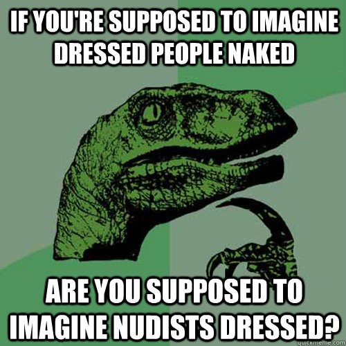 If you're supposed to imagine dressed people naked are you supposed to imagine nudists dressed?  Philosoraptor