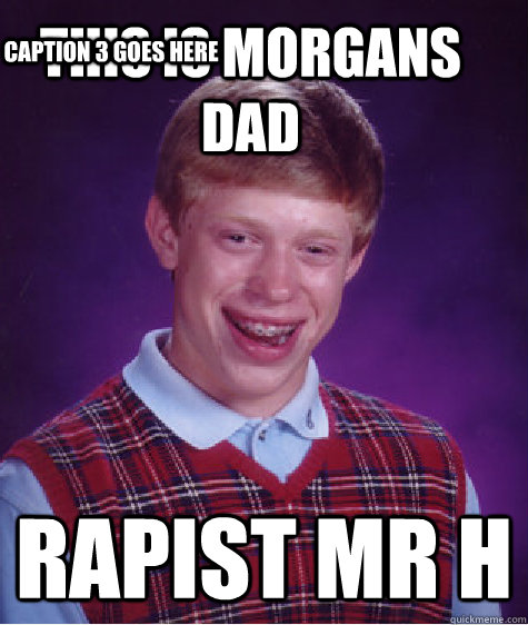 This is morgans dad rapist mr h Caption 3 goes here  Bad Luck Brian