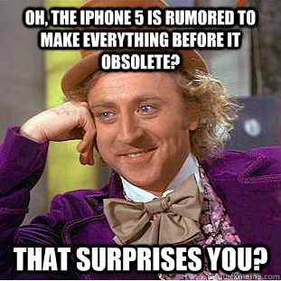 Oh, the iPhone 5 is rumored to make everything before it obsolete? That surprises you? - Oh, the iPhone 5 is rumored to make everything before it obsolete? That surprises you?  Condescending Wonka