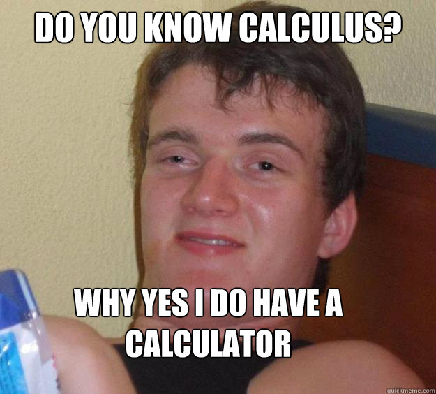 Do you know calculus? 
Why Yes I do Have a calculator  10 Guy