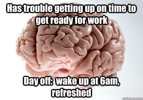 Has trouble getting up on time to get ready for work Day off:  wake up at 6am, refreshed  Scumbag Brain