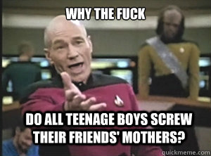 why the fuck do all teenage boys screw their friends' mothers?  Annoyed Picard