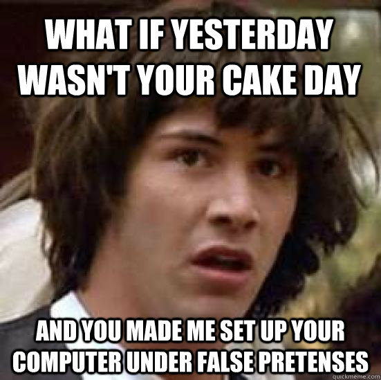 What if yesterday wasn't your cake day and you made me set up your computer under false pretenses - What if yesterday wasn't your cake day and you made me set up your computer under false pretenses  conspiracy keanu