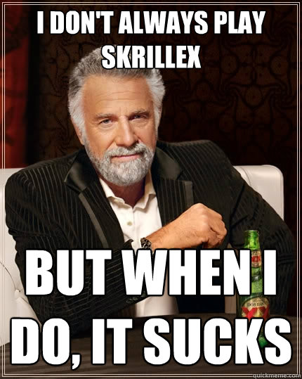 I don't always play skrillex But when I do, It sucks  The Most Interesting Man In The World