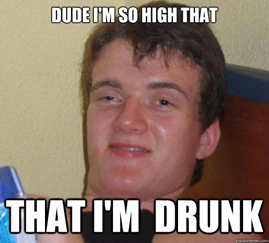 Dude I'm so high that That I'm  drunk  - Dude I'm so high that That I'm  drunk   Misc