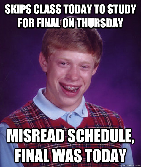 Skips class today to study for final on thursday Misread schedule, final was today  Bad Luck Brian