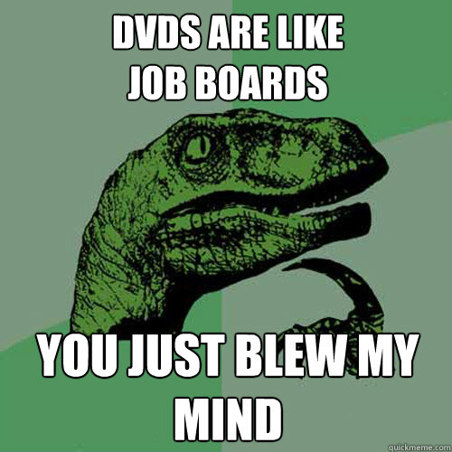 DVDs are like
Job Boards you just blew my mind  Philosoraptor