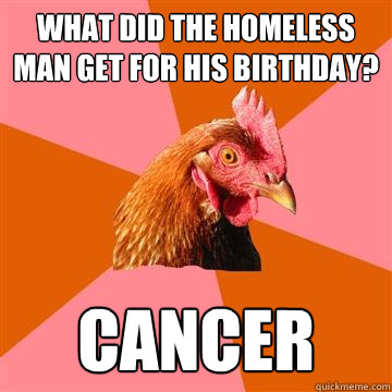 What did the homeless man get for his birthday? Cancer  Anti-Joke Chicken