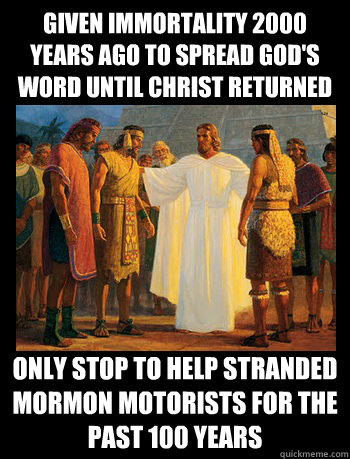 given immortality 2000 years ago to spread god's word until christ returned only stop to help stranded mormon motorists for the past 100 years  