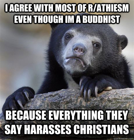 i agree with most of r/athiesm even though im a buddhist because everything they say harasses christians  Confession Bear