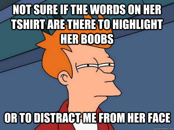 Not sure if the words on her tshirt are there to highlight her boobs or to distract me from her face  Futurama Fry