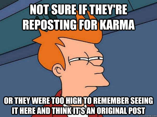 Not sure if they're reposting for karma Or they were too high to remember seeing it here and think it's an original post  Futurama Fry