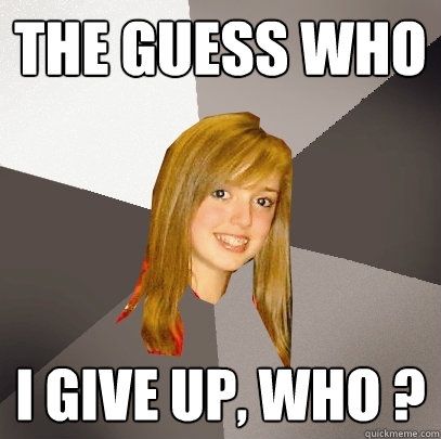 The Guess Who i give up, who ?  Musically Oblivious 8th Grader