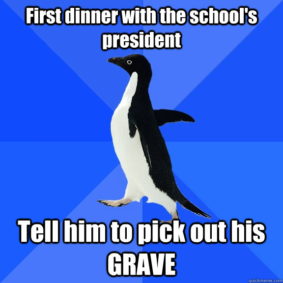 First dinner with the school's president Tell him to pick out his GRAVE  Socially Awkward Penguin