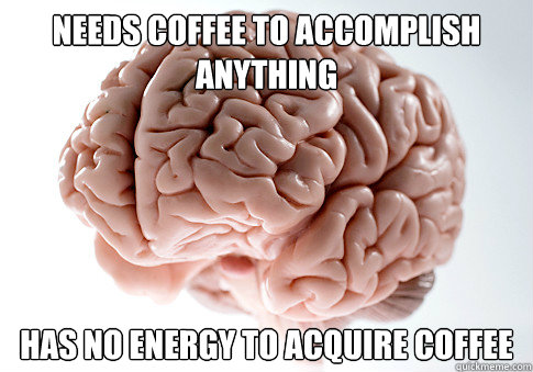 NEEDS COFFEE TO ACCOMPLISH ANYTHING HAS NO ENERGY TO ACQUIRE COFFEE  - NEEDS COFFEE TO ACCOMPLISH ANYTHING HAS NO ENERGY TO ACQUIRE COFFEE   Scumbag Brain