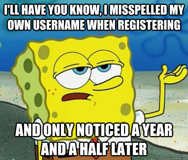 I'll have you know, I misspelled my own username when registering And only noticed a year and a half later - I'll have you know, I misspelled my own username when registering And only noticed a year and a half later  Tough Spongebob