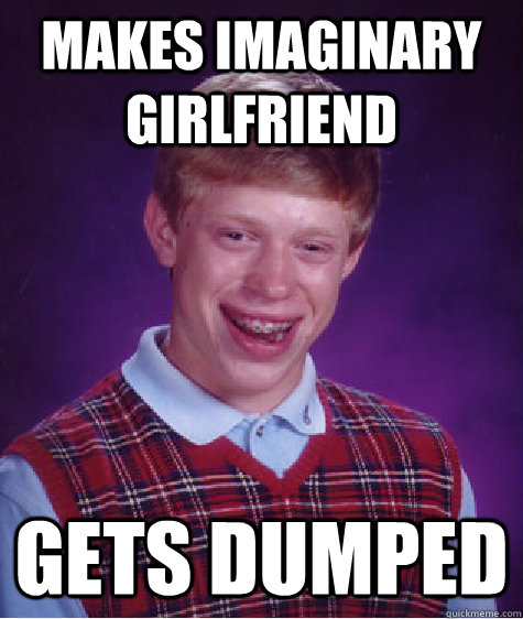 Makes imaginary girlfriend Gets dumped  Bad Luck Brian