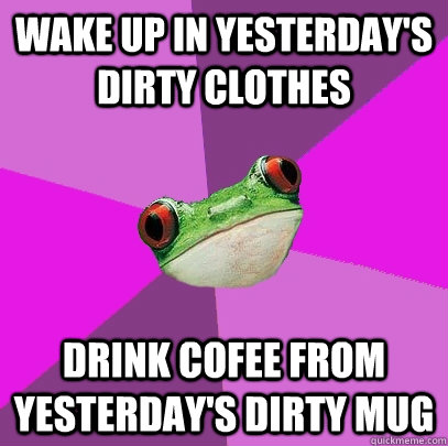 Wake up in yesterday's dirty clothes Drink cofee from yesterday's dirty mug - Wake up in yesterday's dirty clothes Drink cofee from yesterday's dirty mug  Foul Bachelorette Frog