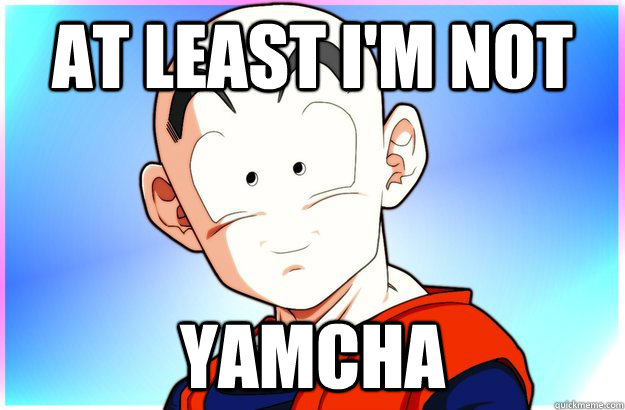 At least i'm not Yamcha  