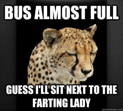 bus almost full guess i'll sit next to the farting lady  Defeated Cheetah