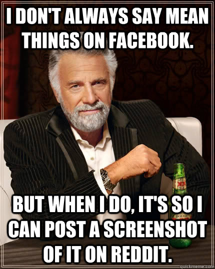 I don't always say mean things on facebook. but when I do, It's so I can post a screenshot of it on Reddit. - I don't always say mean things on facebook. but when I do, It's so I can post a screenshot of it on Reddit.  The Most Interesting Man In The World