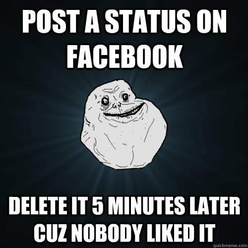 post a status on facebook delete it 5 minutes later cuz nobody liked it  Forever Alone