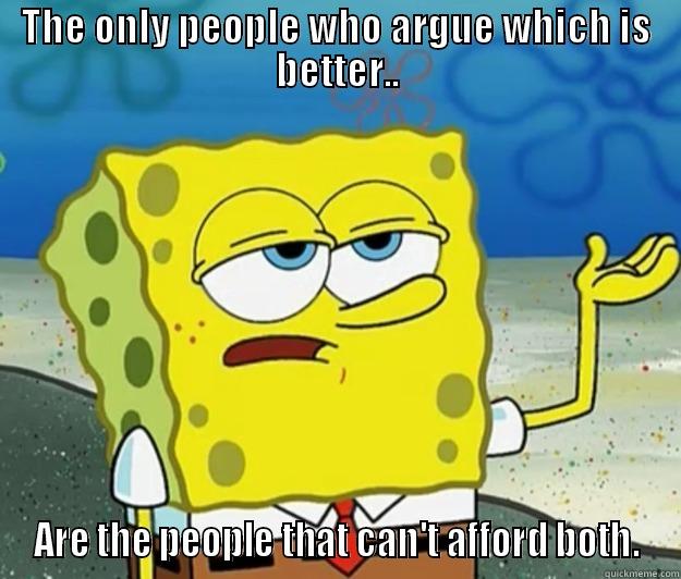 THE ONLY PEOPLE WHO ARGUE WHICH IS BETTER.. ARE THE PEOPLE THAT CAN'T AFFORD BOTH. Tough Spongebob