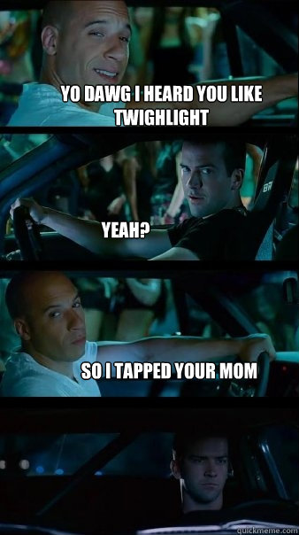 Yo dawg i heard you like twighlight yeah? so i tapped your mom - Yo dawg i heard you like twighlight yeah? so i tapped your mom  Fast and Furious