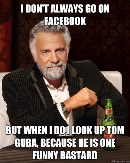 I don't always go on facebook But when I do,I look up Tom Guba, because he is one funny Bastard  Dos Equis man