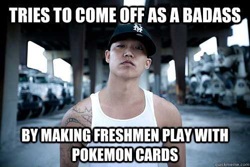 Tries to come off as a badass By making freshmen play with pokemon cards  