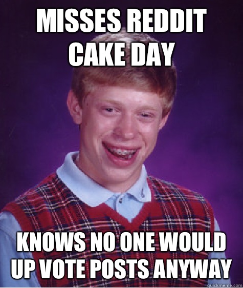 Misses reddit cake day Knows no one would up vote posts anyway - Misses reddit cake day Knows no one would up vote posts anyway  Bad Luck Brian