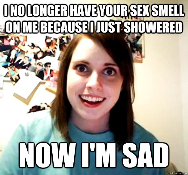 I No Longer Have Your Sex Smell On Me Because I Just Showered Now I M