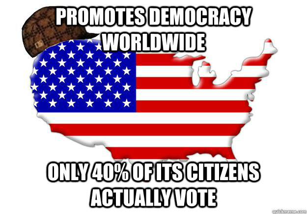 PROMOTES DEMOCRACY WORLDWIDE ONLY 40% OF ITS CITIZENS ACTUALLY VOTE  Scumbag america